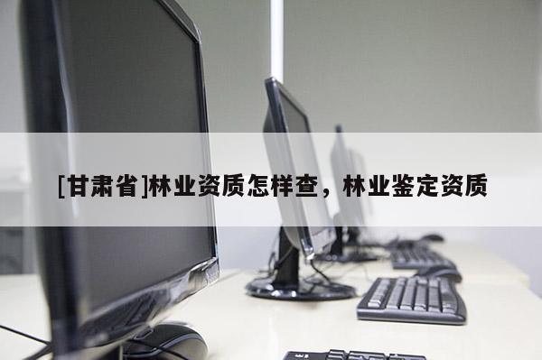 [甘肅省]林業(yè)資質(zhì)怎樣查，林業(yè)鑒定資質(zhì)