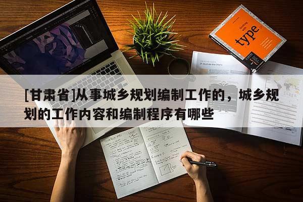 [甘肅省]從事城鄉(xiāng)規(guī)劃編制工作的，城鄉(xiāng)規(guī)劃的工作內(nèi)容和編制程序有哪些