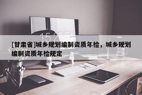 [甘肅省]城鄉(xiāng)規(guī)劃編制資質(zhì)年檢，城鄉(xiāng)規(guī)劃編制資質(zhì)年檢規(guī)定