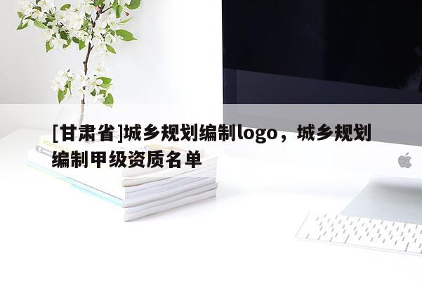 [甘肅省]城鄉(xiāng)規(guī)劃編制logo，城鄉(xiāng)規(guī)劃編制甲級(jí)資質(zhì)名單