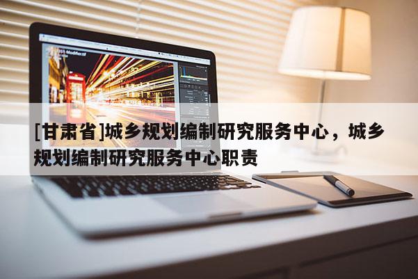 [甘肅省]城鄉(xiāng)規(guī)劃編制研究服務(wù)中心，城鄉(xiāng)規(guī)劃編制研究服務(wù)中心職責(zé)