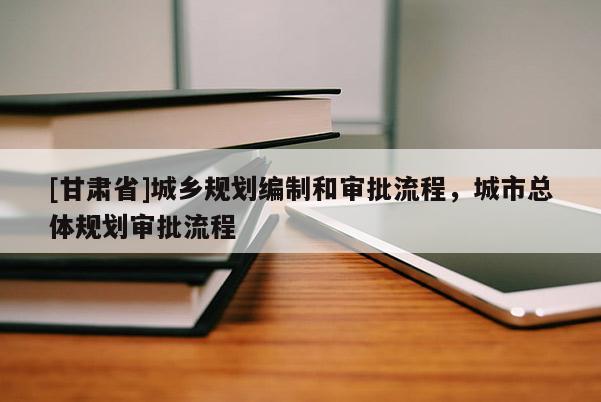[甘肅省]城鄉(xiāng)規(guī)劃編制和審批流程，城市總體規(guī)劃審批流程