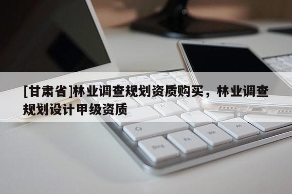 [甘肅省]林業(yè)調(diào)查規(guī)劃資質(zhì)購買，林業(yè)調(diào)查規(guī)劃設(shè)計甲級資質(zhì)