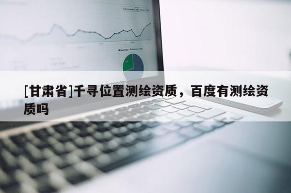 [甘肅省]千尋位置測繪資質，百度有測繪資質嗎