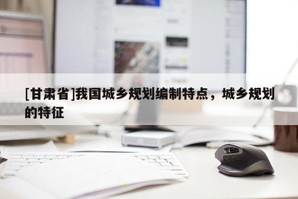 [甘肅省]我國(guó)城鄉(xiāng)規(guī)劃編制特點(diǎn)，城鄉(xiāng)規(guī)劃的特征
