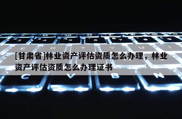 [甘肅省]林業(yè)資產(chǎn)評估資質(zhì)怎么辦理，林業(yè)資產(chǎn)評估資質(zhì)怎么辦理證書