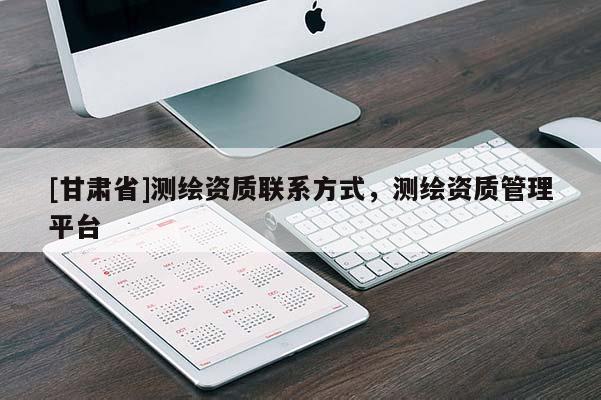 [甘肅省]測繪資質(zhì)聯(lián)系方式，測繪資質(zhì)管理平臺