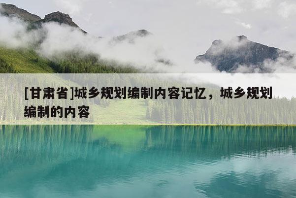 [甘肅省]城鄉(xiāng)規(guī)劃編制內(nèi)容記憶，城鄉(xiāng)規(guī)劃編制的內(nèi)容