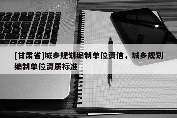 [甘肅省]城鄉(xiāng)規(guī)劃編制單位資信，城鄉(xiāng)規(guī)劃編制單位資質標準
