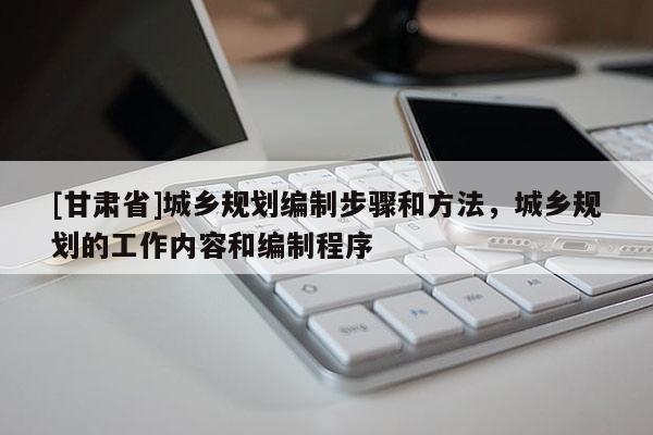 [甘肅省]城鄉(xiāng)規(guī)劃編制步驟和方法，城鄉(xiāng)規(guī)劃的工作內(nèi)容和編制程序