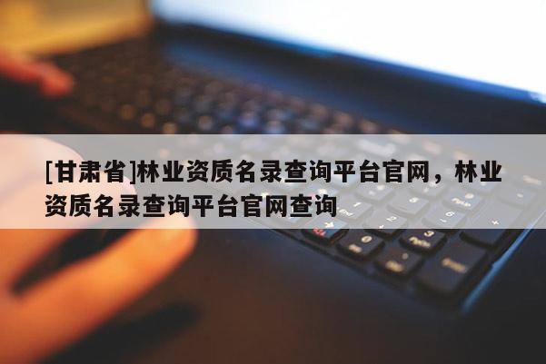 [甘肅省]林業(yè)資質(zhì)名錄查詢平臺(tái)官網(wǎng)，林業(yè)資質(zhì)名錄查詢平臺(tái)官網(wǎng)查詢