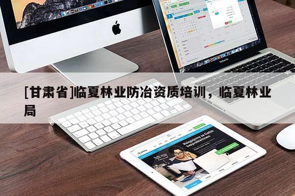 [甘肅省]臨夏林業(yè)防冶資質(zhì)培訓(xùn)，臨夏林業(yè)局