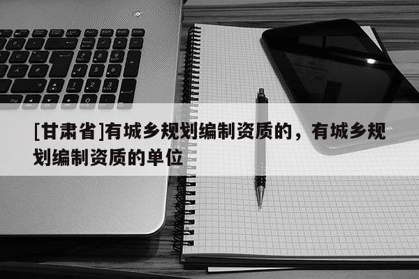 [甘肅省]有城鄉(xiāng)規(guī)劃編制資質(zhì)的，有城鄉(xiāng)規(guī)劃編制資質(zhì)的單位