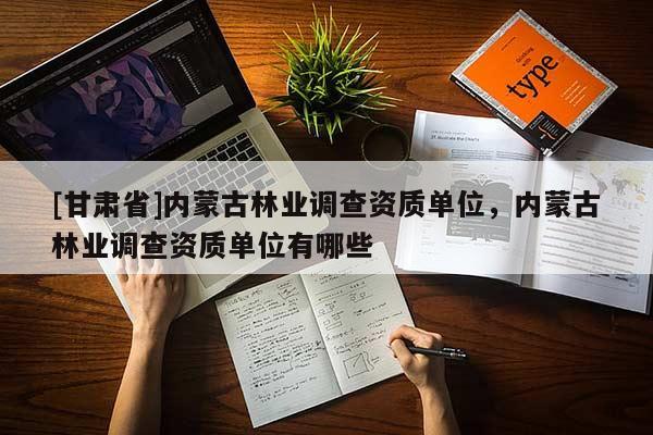 [甘肅省]內(nèi)蒙古林業(yè)調(diào)查資質(zhì)單位，內(nèi)蒙古林業(yè)調(diào)查資質(zhì)單位有哪些