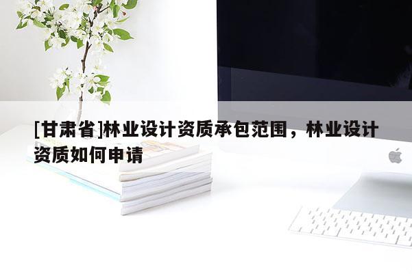 [甘肅省]林業(yè)設(shè)計(jì)資質(zhì)承包范圍，林業(yè)設(shè)計(jì)資質(zhì)如何申請(qǐng)