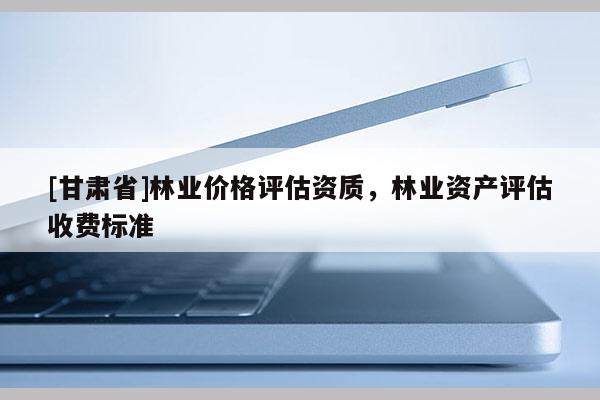 [甘肅省]林業(yè)價(jià)格評(píng)估資質(zhì)，林業(yè)資產(chǎn)評(píng)估收費(fèi)標(biāo)準(zhǔn)