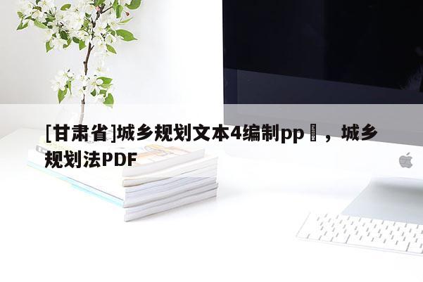 [甘肅省]城鄉(xiāng)規(guī)劃文本4編制pp丅，城鄉(xiāng)規(guī)劃法PDF