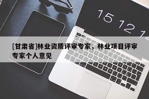 [甘肅省]林業(yè)資質(zhì)評(píng)審專家，林業(yè)項(xiàng)目評(píng)審專家個(gè)人意見
