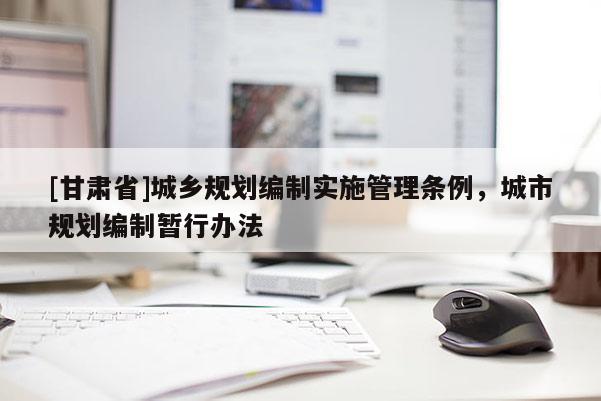 [甘肅省]城鄉(xiāng)規(guī)劃編制實(shí)施管理?xiàng)l例，城市規(guī)劃編制暫行辦法