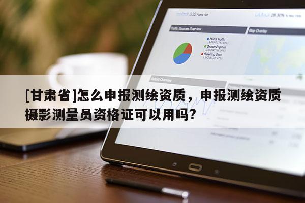 [甘肅省]怎么申報測繪資質(zhì)，申報測繪資質(zhì)攝影測量員資格證可以用嗎?