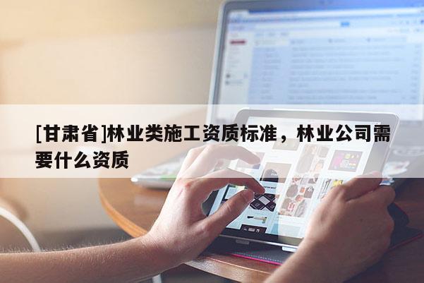 [甘肅省]林業(yè)類施工資質標準，林業(yè)公司需要什么資質
