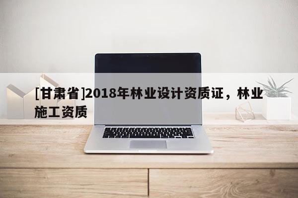 [甘肅省]2018年林業(yè)設計資質(zhì)證，林業(yè)施工資質(zhì)