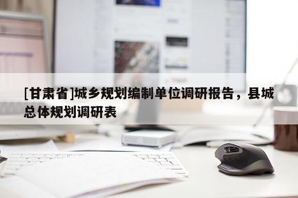 [甘肅省]城鄉(xiāng)規(guī)劃編制單位調(diào)研報(bào)告，縣城總體規(guī)劃調(diào)研表