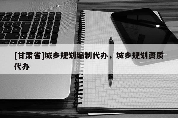 [甘肅省]城鄉(xiāng)規(guī)劃編制代辦，城鄉(xiāng)規(guī)劃資質(zhì)代辦