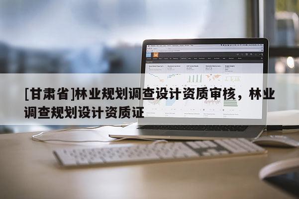 [甘肅省]林業(yè)規(guī)劃調(diào)查設(shè)計資質(zhì)審核，林業(yè)調(diào)查規(guī)劃設(shè)計資質(zhì)證