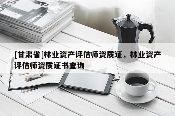 [甘肅省]林業(yè)資產(chǎn)評(píng)估師資質(zhì)證，林業(yè)資產(chǎn)評(píng)估師資質(zhì)證書(shū)查詢