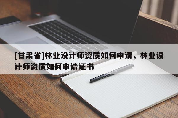 [甘肅省]林業(yè)設(shè)計師資質(zhì)如何申請，林業(yè)設(shè)計師資質(zhì)如何申請證書
