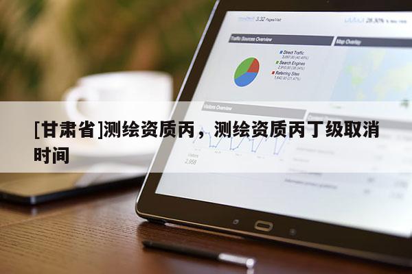 [甘肅省]測繪資質(zhì)丙，測繪資質(zhì)丙丁級(jí)取消時(shí)間