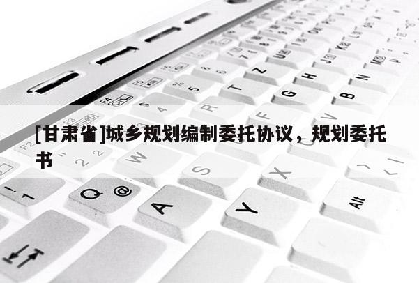 [甘肅省]城鄉(xiāng)規(guī)劃編制委托協(xié)議，規(guī)劃委托書(shū)