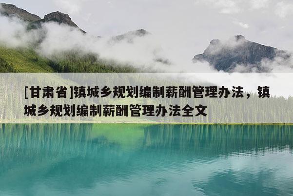 [甘肅省]鎮(zhèn)城鄉(xiāng)規(guī)劃編制薪酬管理辦法，鎮(zhèn)城鄉(xiāng)規(guī)劃編制薪酬管理辦法全文