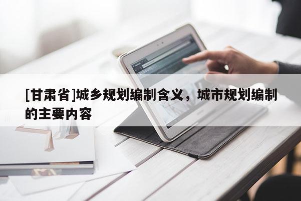 [甘肅省]城鄉(xiāng)規(guī)劃編制含義，城市規(guī)劃編制的主要內(nèi)容
