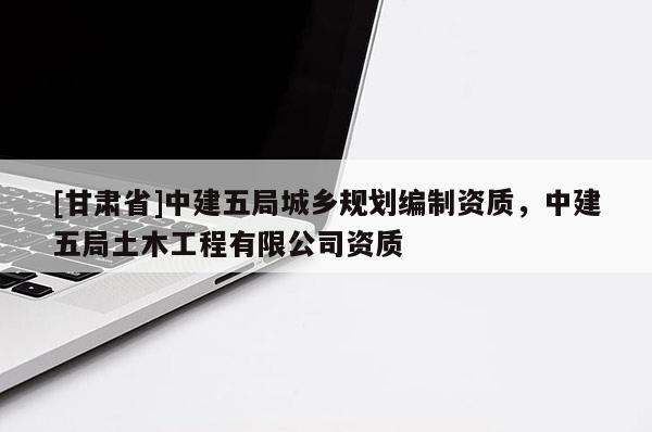 [甘肅省]中建五局城鄉(xiāng)規(guī)劃編制資質(zhì)，中建五局土木工程有限公司資質(zhì)