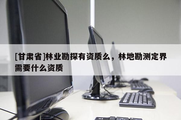 [甘肅省]林業(yè)勘探有資質么，林地勘測定界需要什么資質