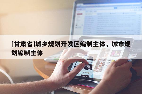 [甘肅省]城鄉(xiāng)規(guī)劃開發(fā)區(qū)編制主體，城市規(guī)劃編制主體