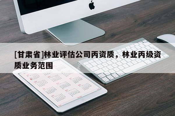 [甘肅省]林業(yè)評(píng)估公司丙資質(zhì)，林業(yè)丙級(jí)資質(zhì)業(yè)務(wù)范圍