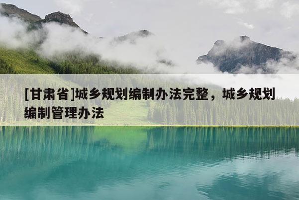 [甘肅省]城鄉(xiāng)規(guī)劃編制辦法完整，城鄉(xiāng)規(guī)劃編制管理辦法