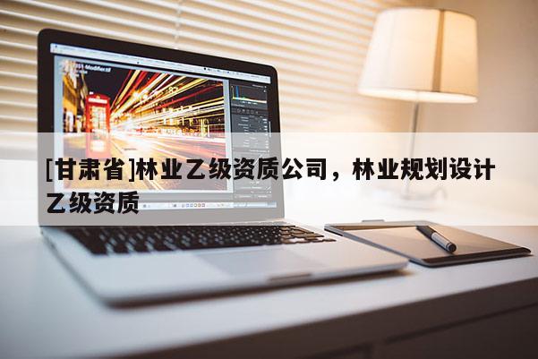 [甘肅省]林業(yè)乙級資質(zhì)公司，林業(yè)規(guī)劃設(shè)計乙級資質(zhì)