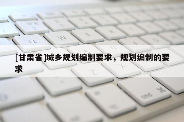 [甘肅省]城鄉(xiāng)規(guī)劃編制要求，規(guī)劃編制的要求