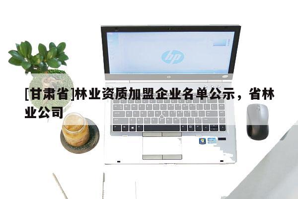 [甘肅省]林業(yè)資質(zhì)加盟企業(yè)名單公示，省林業(yè)公司