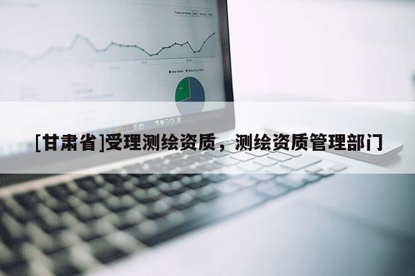 [甘肅省]受理測繪資質(zhì)，測繪資質(zhì)管理部門