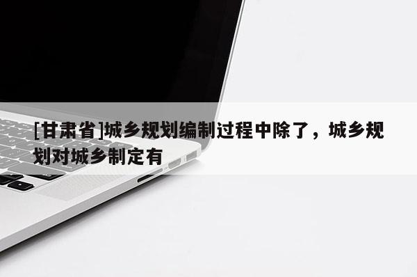 [甘肅省]城鄉(xiāng)規(guī)劃編制過程中除了，城鄉(xiāng)規(guī)劃對城鄉(xiāng)制定有