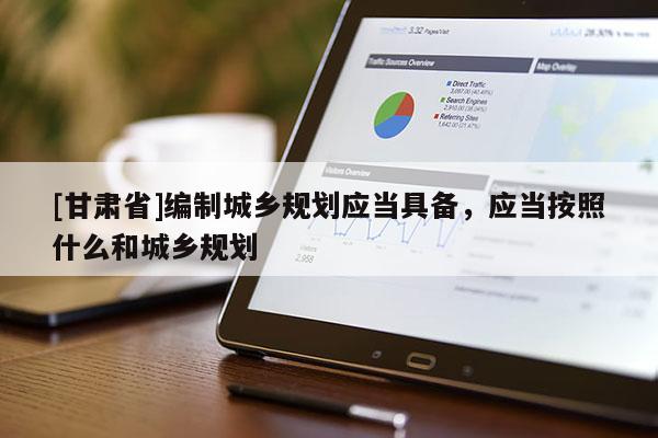 [甘肅省]編制城鄉(xiāng)規(guī)劃應當具備，應當按照什么和城鄉(xiāng)規(guī)劃