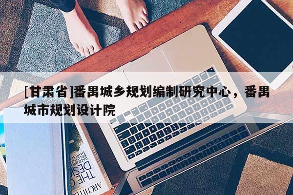 [甘肅省]番禺城鄉(xiāng)規(guī)劃編制研究中心，番禺城市規(guī)劃設(shè)計(jì)院
