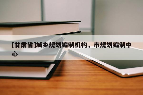 [甘肅省]城鄉(xiāng)規(guī)劃編制機(jī)構(gòu)，市規(guī)劃編制中心