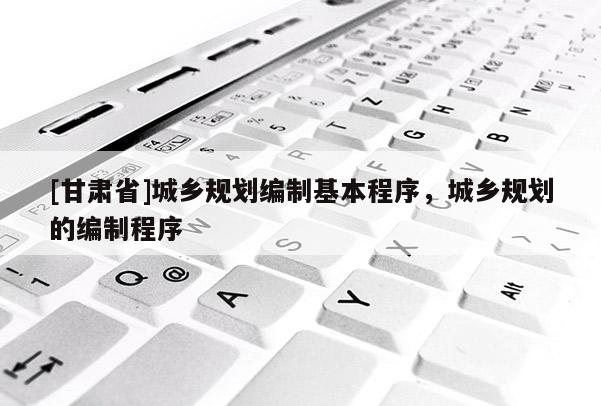 [甘肅省]城鄉(xiāng)規(guī)劃編制基本程序，城鄉(xiāng)規(guī)劃的編制程序
