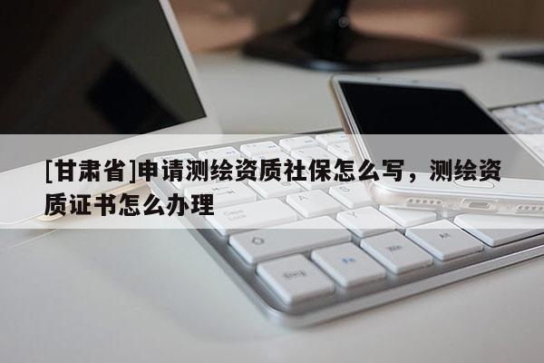 [甘肅省]申請(qǐng)測(cè)繪資質(zhì)社保怎么寫，測(cè)繪資質(zhì)證書怎么辦理